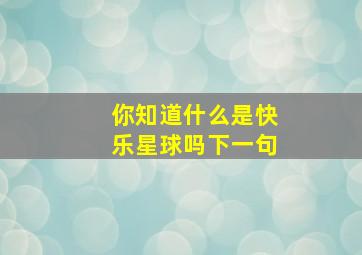 你知道什么是快乐星球吗下一句