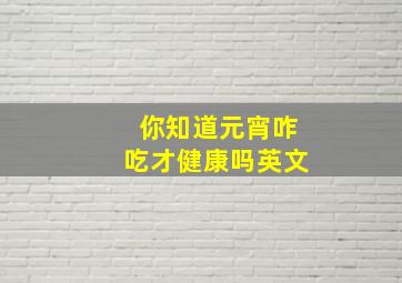 你知道元宵咋吃才健康吗英文