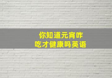 你知道元宵咋吃才健康吗英语