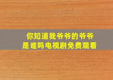 你知道我爷爷的爷爷是谁吗电视剧免费观看