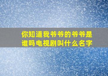 你知道我爷爷的爷爷是谁吗电视剧叫什么名字