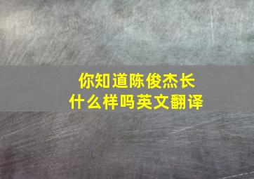 你知道陈俊杰长什么样吗英文翻译