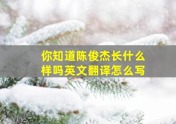 你知道陈俊杰长什么样吗英文翻译怎么写