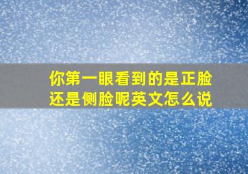 你第一眼看到的是正脸还是侧脸呢英文怎么说