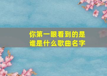 你第一眼看到的是谁是什么歌曲名字