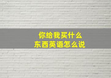 你给我买什么东西英语怎么说