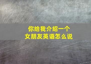 你给我介绍一个女朋友英语怎么说