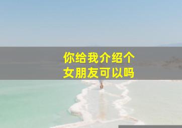 你给我介绍个女朋友可以吗