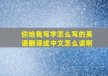 你给我写字怎么写的英语翻译成中文怎么读啊