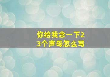 你给我念一下23个声母怎么写