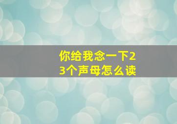 你给我念一下23个声母怎么读