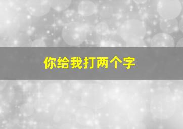 你给我打两个字