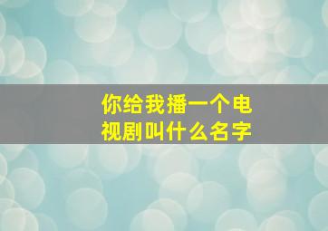 你给我播一个电视剧叫什么名字