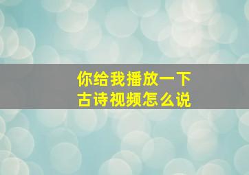 你给我播放一下古诗视频怎么说