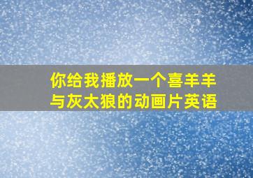 你给我播放一个喜羊羊与灰太狼的动画片英语