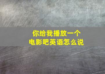 你给我播放一个电影吧英语怎么说