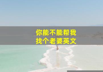 你能不能帮我找个老婆英文