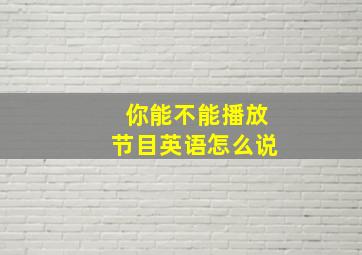 你能不能播放节目英语怎么说