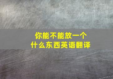 你能不能放一个什么东西英语翻译