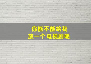 你能不能给我放一个电视剧呢