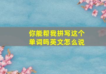 你能帮我拼写这个单词吗英文怎么说