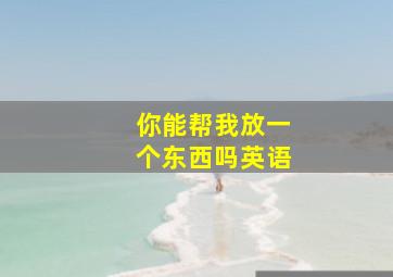 你能帮我放一个东西吗英语