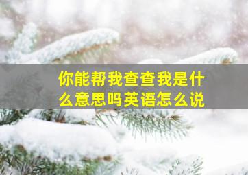 你能帮我查查我是什么意思吗英语怎么说