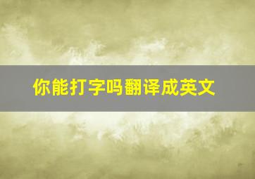 你能打字吗翻译成英文