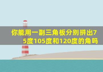 你能用一副三角板分别拼出75度105度和120度的角吗