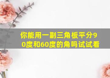 你能用一副三角板平分90度和60度的角吗试试看