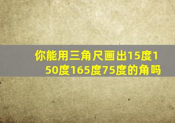 你能用三角尺画出15度150度165度75度的角吗