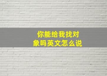 你能给我找对象吗英文怎么说