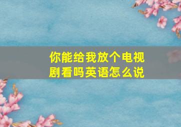 你能给我放个电视剧看吗英语怎么说