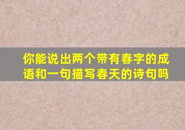 你能说出两个带有春字的成语和一句描写春天的诗句吗