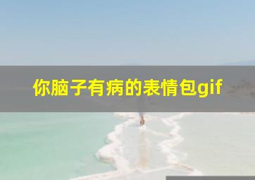 你脑子有病的表情包gif