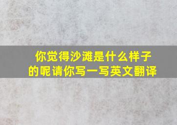 你觉得沙滩是什么样子的呢请你写一写英文翻译