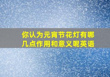 你认为元宵节花灯有哪几点作用和意义呢英语