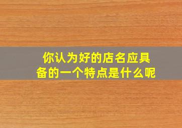 你认为好的店名应具备的一个特点是什么呢