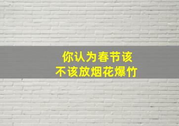 你认为春节该不该放烟花爆竹