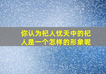 你认为杞人忧天中的杞人是一个怎样的形象呢