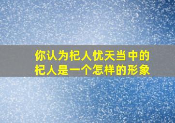 你认为杞人忧天当中的杞人是一个怎样的形象