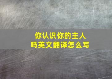 你认识你的主人吗英文翻译怎么写