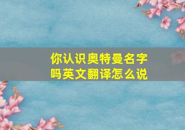 你认识奥特曼名字吗英文翻译怎么说