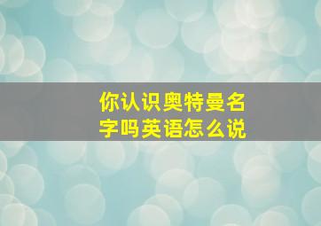 你认识奥特曼名字吗英语怎么说