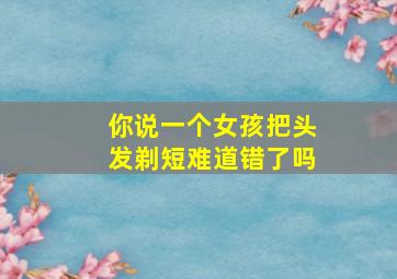 你说一个女孩把头发剃短难道错了吗