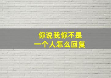 你说我你不是一个人怎么回复