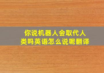 你说机器人会取代人类吗英语怎么说呢翻译