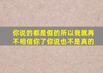 你说的都是假的所以我就再不相信你了你说也不是真的