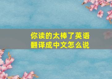 你读的太棒了英语翻译成中文怎么说