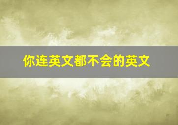 你连英文都不会的英文